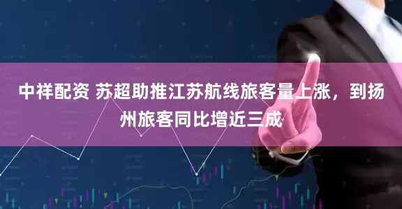 中祥配资 苏超助推江苏航线旅客量上涨，到扬州旅客同比增近三成