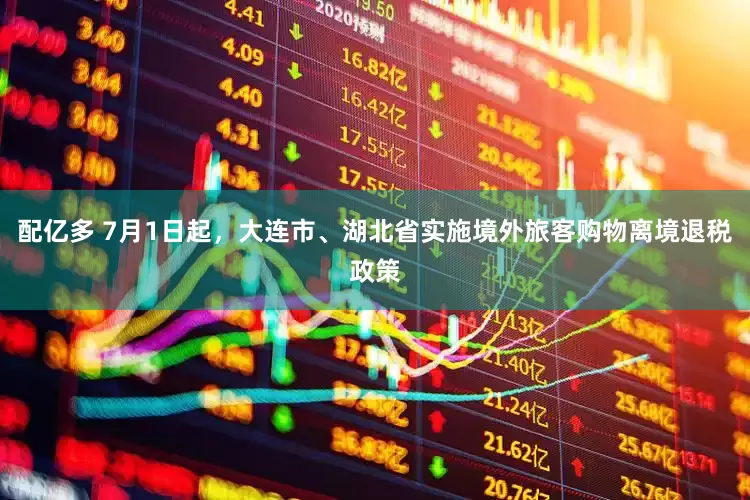 配亿多 7月1日起，大连市、湖北省实施境外旅客购物离境退税政策