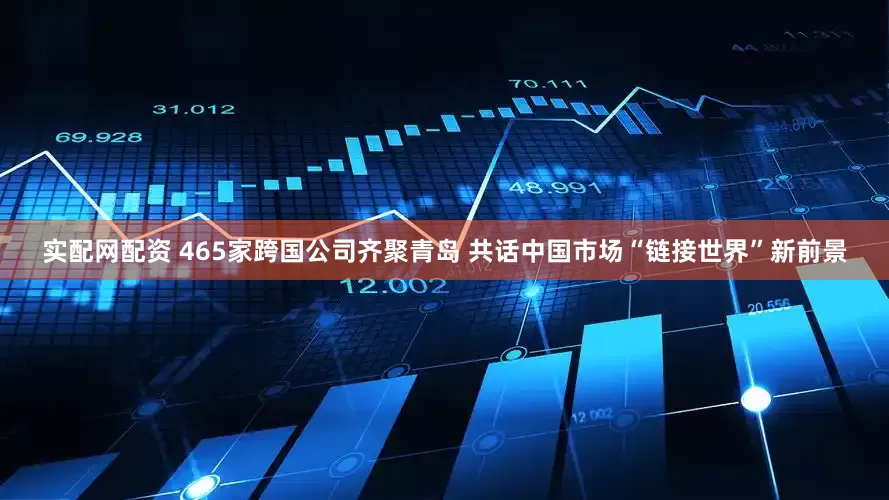 实配网配资 465家跨国公司齐聚青岛 共话中国市场“链接世界”新前景
