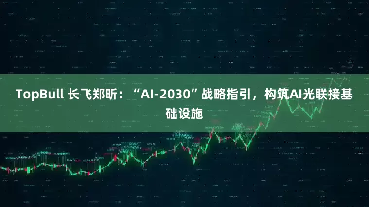 TopBull 长飞郑昕：“AI-2030”战略指引，构筑AI光联接基础设施