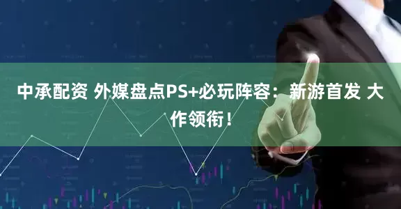 中承配资 外媒盘点PS+必玩阵容：新游首发 大作领衔！
