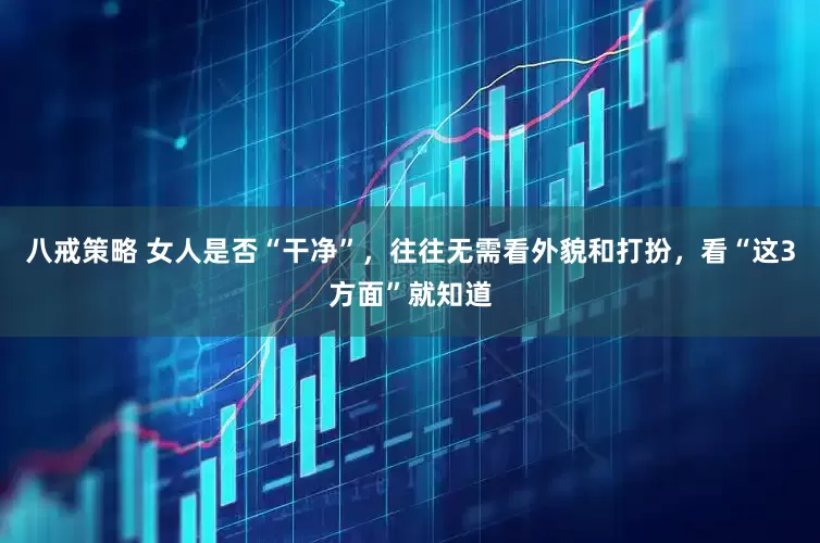 八戒策略 女人是否“干净”，往往无需看外貌和打扮，看“这3方面”就知道
