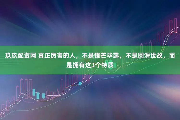 玖玖配资网 真正厉害的人，不是锋芒毕露，不是圆滑世故，而是拥有这3个特质