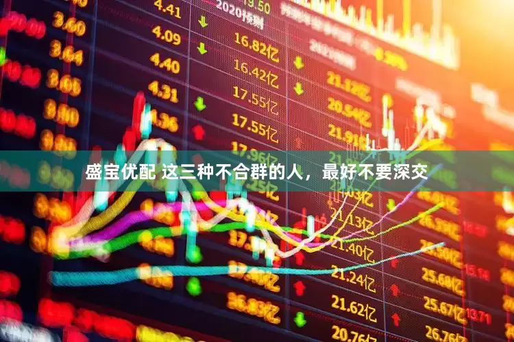 盛宝优配 这三种不合群的人，最好不要深交