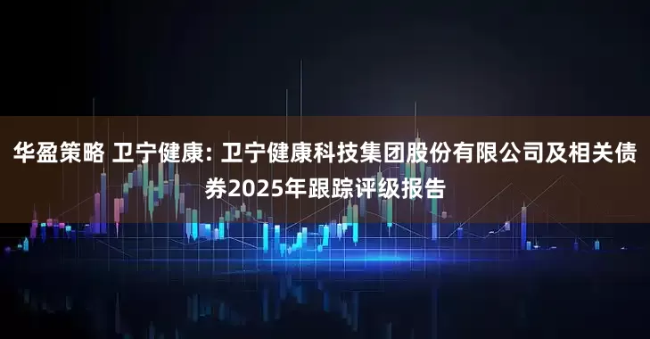 华盈策略 卫宁健康: 卫宁健康科技集团股份有限公司及相关债券2025年跟踪评级报告