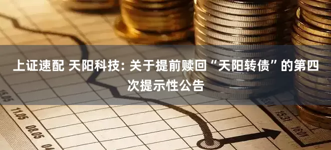 上证速配 天阳科技: 关于提前赎回“天阳转债”的第四次提示性公告