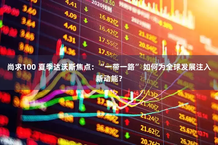 尚求100 夏季达沃斯焦点：“一带一路” 如何为全球发展注入新动能？