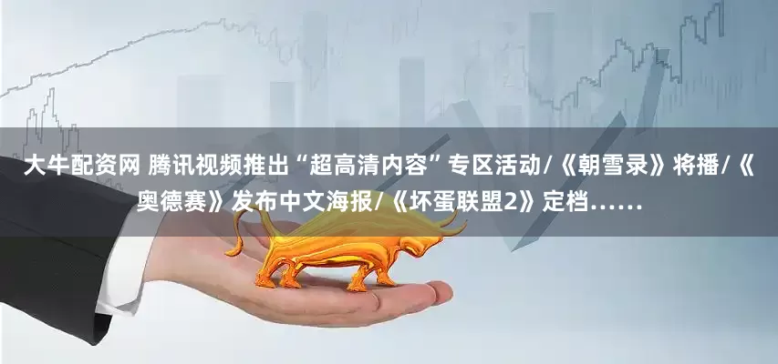 大牛配资网 腾讯视频推出“超高清内容”专区活动/《朝雪录》将播/《奥德赛》发布中文海报/《坏蛋联盟2》定档……