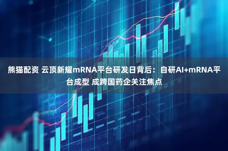 熊猫配资 云顶新耀mRNA平台研发日背后：自研AI+mRNA平台成型 成跨国药企关注焦点