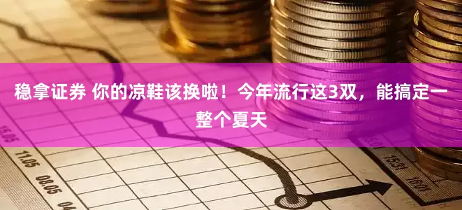 稳拿证券 你的凉鞋该换啦！今年流行这3双，能搞定一整个夏天