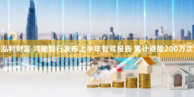 泓利财富 鸿蒙智行发布上半年智驾报告 累计避险200万次