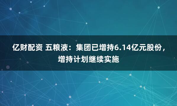 亿财配资 五粮液：集团已增持6.14亿元股份，增持计划继续实施
