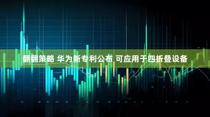 翻翻策略 华为新专利公布 可应用于四折叠设备
