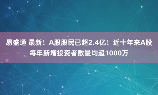 易盛通 最新！A股股民已超2.4亿！近十年来A股每年新增投资者数量均超1000万