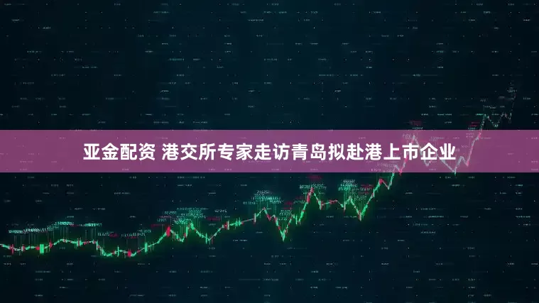 亚金配资 港交所专家走访青岛拟赴港上市企业