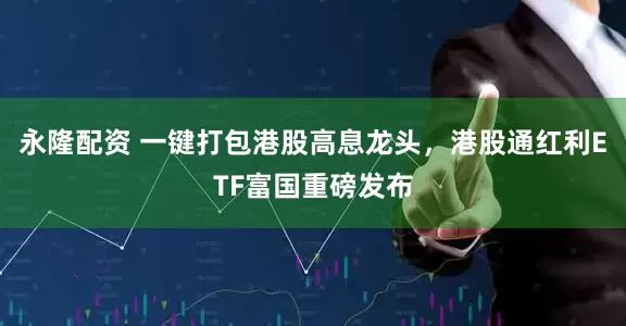 永隆配资 一键打包港股高息龙头，港股通红利ETF富国重磅发布