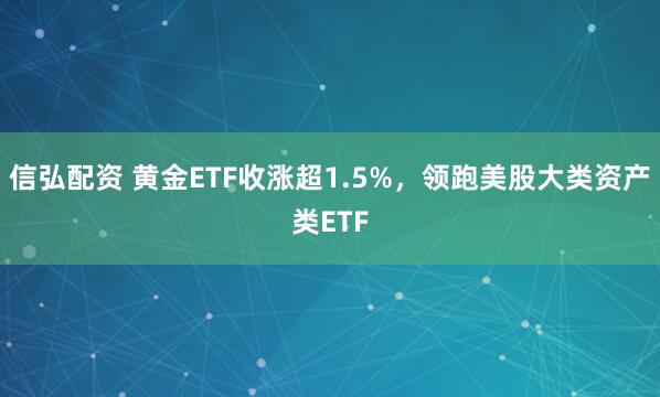 信弘配资 黄金ETF收涨超1.5%，领跑美股大类资产类ETF