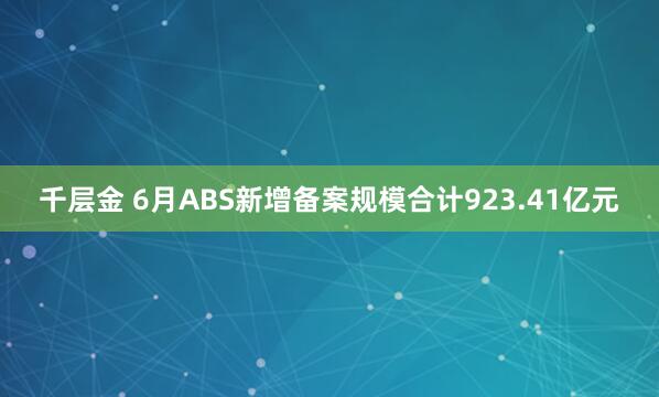 千层金 6月ABS新增备案规模合计923.41亿元