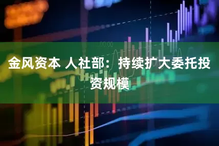 金风资本 人社部：持续扩大委托投资规模