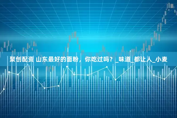 聚创配资 山东最好的面粉，你吃过吗？_味道_都让人_小麦