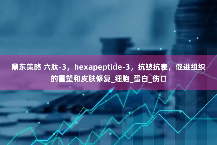 鼎东策略 六肽-3，hexapeptide-3，抗皱抗衰，促进组织的重塑和皮肤修复_细胞_蛋白_伤口