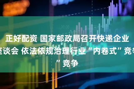 正好配资 国家邮政局召开快递企业座谈会 依法依规治理行业“内卷式”竞争