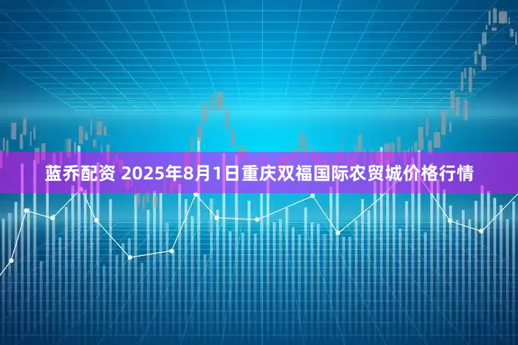 蓝乔配资 2025年8月1日重庆双福国际农贸城价格行情