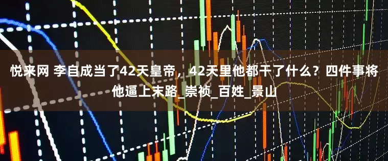 悦来网 李自成当了42天皇帝，42天里他都干了什么？四件事将他逼上末路_崇祯_百姓_景山