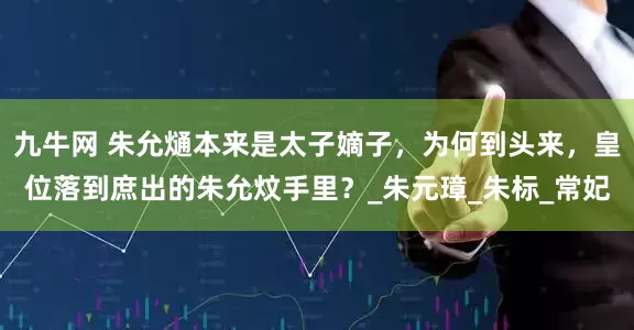 九牛网 朱允熥本来是太子嫡子，为何到头来，皇位落到庶出的朱允炆手里？_朱元璋_朱标_常妃