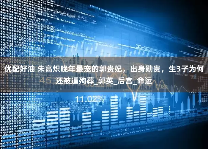 优配好油 朱高炽晚年最宠的郭贵妃，出身勋贵，生3子为何还被逼殉葬_郭英_后宫_命运