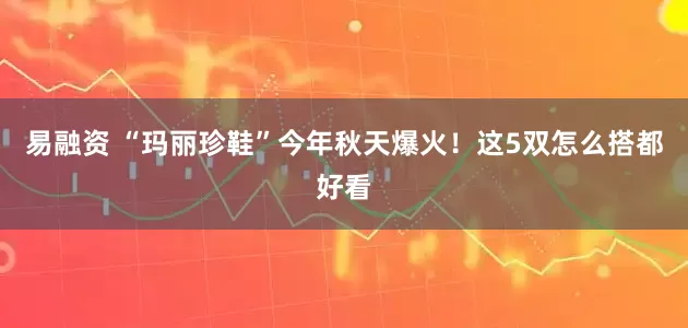 易融资 “玛丽珍鞋”今年秋天爆火！这5双怎么搭都好看