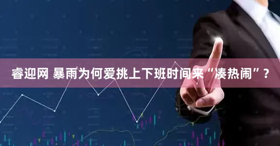 睿迎网 暴雨为何爱挑上下班时间来“凑热闹”？