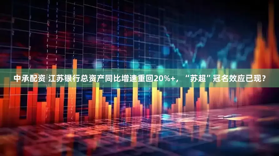 中承配资 江苏银行总资产同比增速重回20%+，“苏超”冠名效应已现？