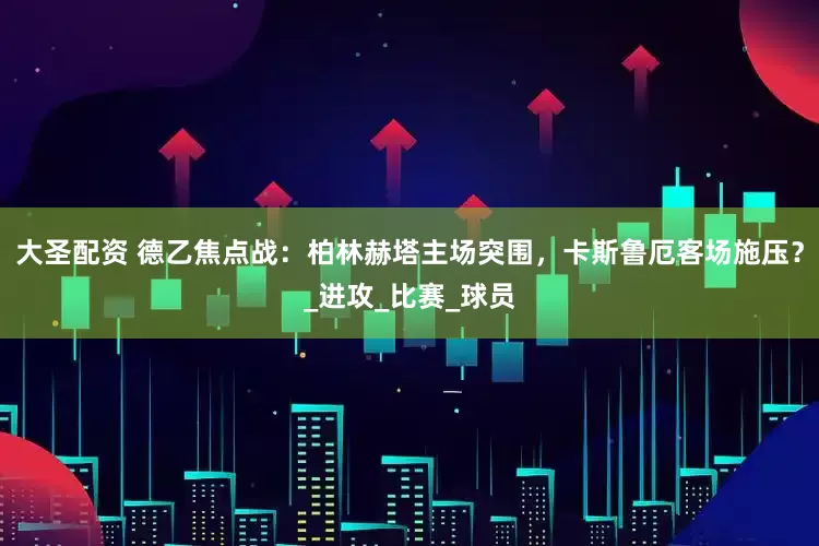 大圣配资 德乙焦点战：柏林赫塔主场突围，卡斯鲁厄客场施压？_进攻_比赛_球员