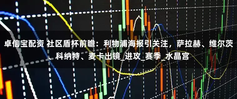 卓信宝配资 社区盾杯前瞻：利物浦海报引关注，萨拉赫、维尔茨、科纳特、麦卡出镜_进攻_赛季_水晶宫