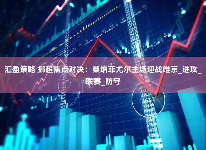 汇盈策略 挪超焦点对决：桑纳菲尤尔主场迎战维京_进攻_联赛_防守