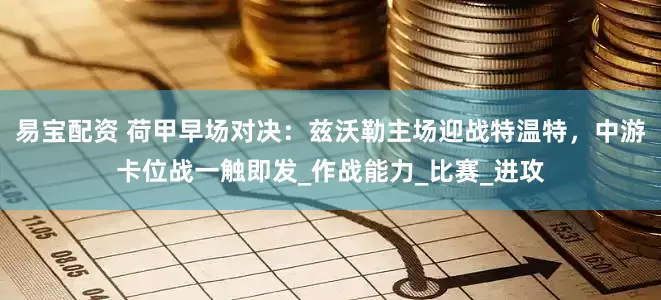 易宝配资 荷甲早场对决：兹沃勒主场迎战特温特，中游卡位战一触即发_作战能力_比赛_进攻