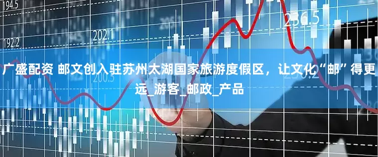 广盛配资 邮文创入驻苏州太湖国家旅游度假区，让文化“邮”得更远_游客_邮政_产品