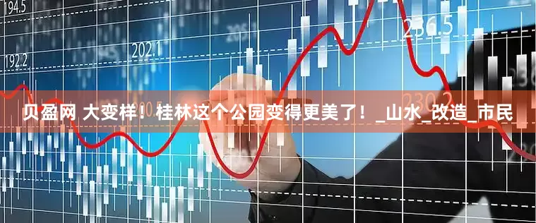 贝盈网 大变样！桂林这个公园变得更美了！_山水_改造_市民
