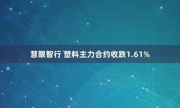 慧眼智行 塑料主力合约收跌1.61%