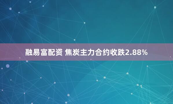 融易富配资 焦炭主力合约收跌2.88%