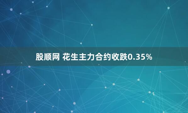 股顺网 花生主力合约收跌0.35%