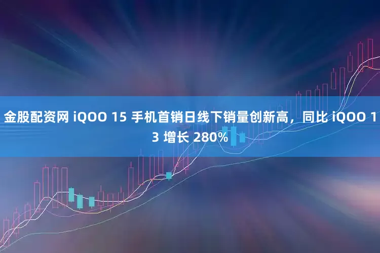金股配资网 iQOO 15 手机首销日线下销量创新高，同比 iQOO 13 增长 280%