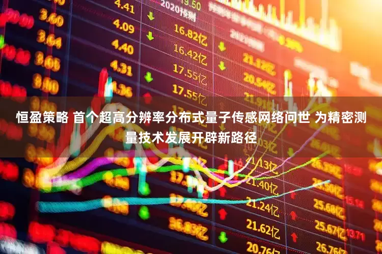 恒盈策略 首个超高分辨率分布式量子传感网络问世 为精密测量技术发展开辟新路径