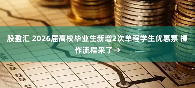 股盈汇 2026届高校毕业生新增2次单程学生优惠票 操作流程来了→