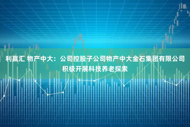 利赢汇 物产中大：公司控股子公司物产中大金石集团有限公司积极开展科技养老探索