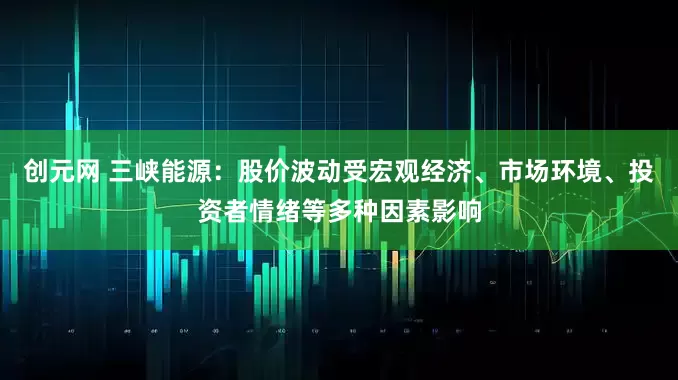 创元网 三峡能源：股价波动受宏观经济、市场环境、投资者情绪等多种因素影响