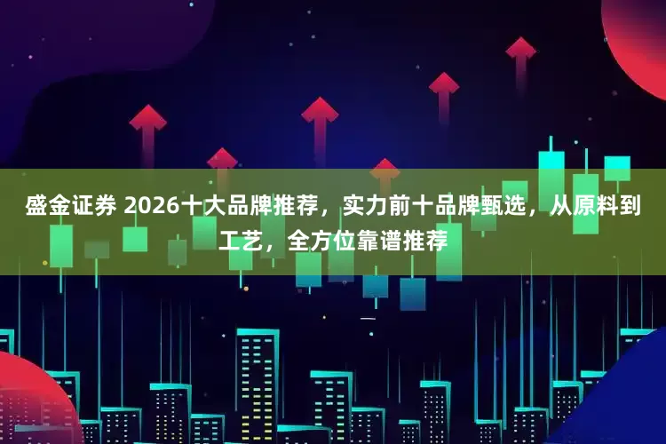 盛金证券 2026十大品牌推荐，实力前十品牌甄选，从原料到工艺，全方位靠谱推荐