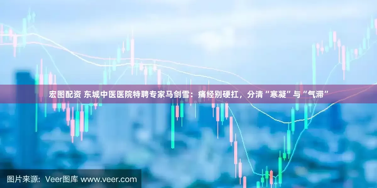 宏图配资 东城中医医院特聘专家马剑雪：痛经别硬扛，分清“寒凝”与“气滞”