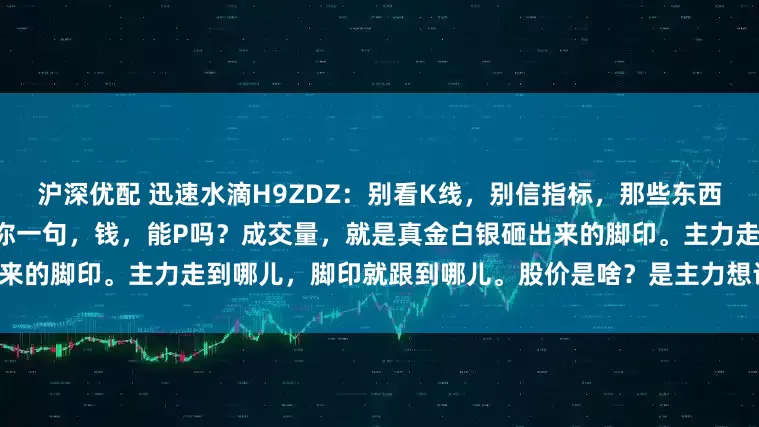 沪深优配 迅速水滴H9ZDZ：别看K线，别信指标，那些东西都能画出来，跟P图似的。就问你一句，钱，能P吗？成交量，就是真金白银砸出来的脚印。主力走到哪儿，脚印就跟到哪儿。股价是啥？是主力想让你看到的故事，